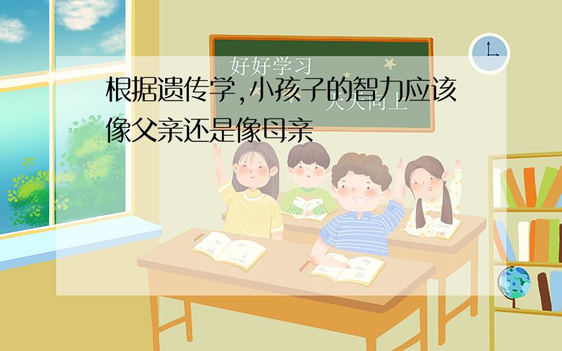 根据遗传学,小孩子的智力应该像父亲还是像母亲