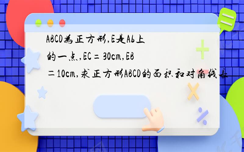 ABCD为正方形,E是Ab上的一点,EC=30cm,EB＝10cm,求正方形ABCD的面积和对角线长