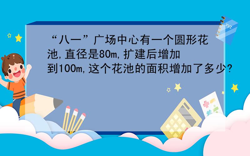 “八一”广场中心有一个圆形花池,直径是80m,扩建后增加到100m,这个花池的面积增加了多少?