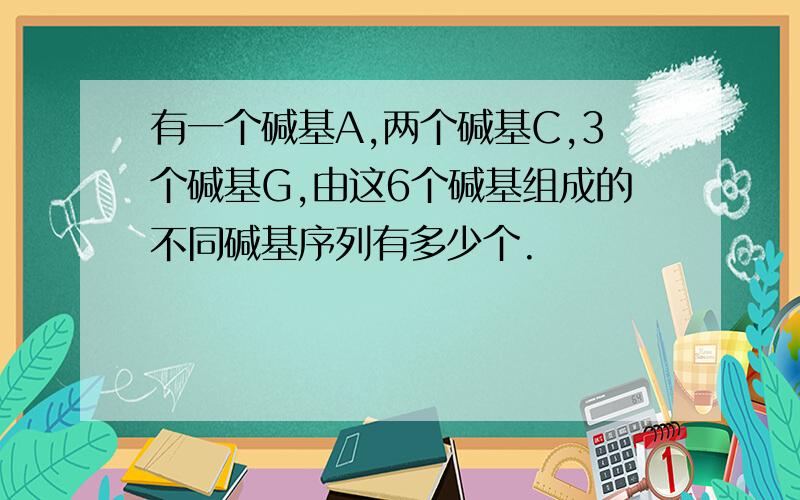 有一个碱基A,两个碱基C,3个碱基G,由这6个碱基组成的不同碱基序列有多少个.