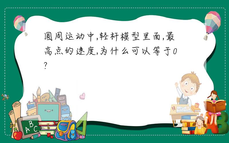 圆周运动中,轻杆模型里面,最高点的速度,为什么可以等于0?