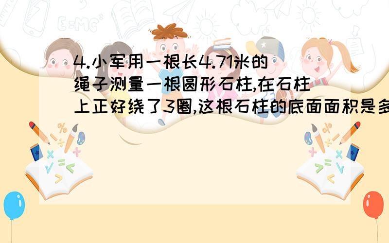 4.小军用一根长4.71米的绳子测量一根圆形石柱,在石柱上正好绕了3圈,这根石柱的底面面积是多少?