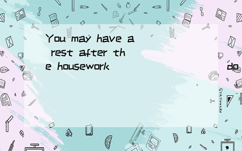 You may have a rest after the housework _________(do) 这里应该是条件句 主将从现吧这里应该是条件句 主将从现吧 那是is done 还是has been done