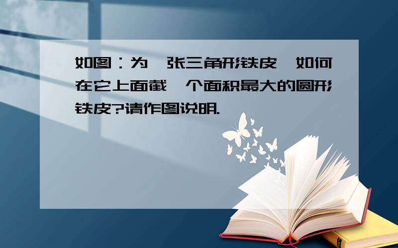 如图：为一张三角形铁皮,如何在它上面截一个面积最大的圆形铁皮?请作图说明.