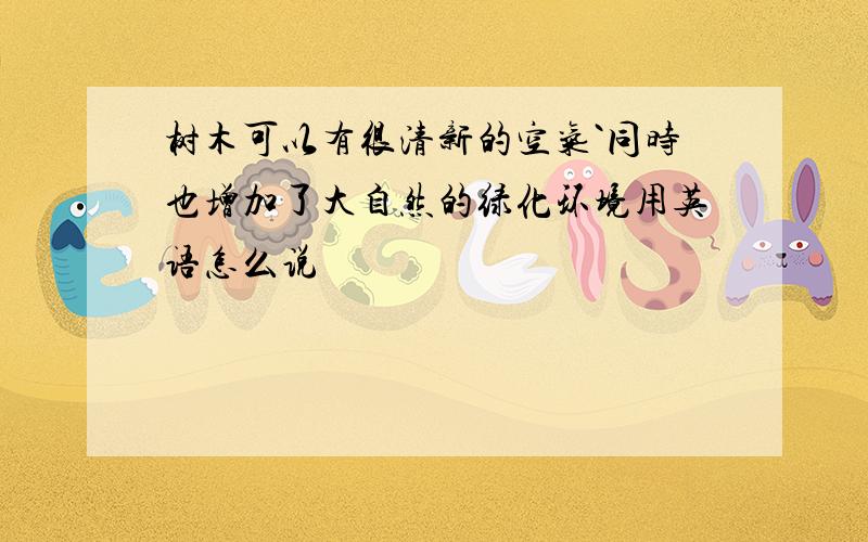 树木可以有很清新的空气`同时也增加了大自然的绿化环境用英语怎么说