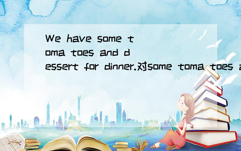 We have some toma toes and dessert for dinner.对some toma toes and dessert 提问