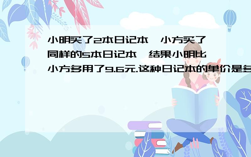 小明买了2本日记本,小方买了同样的5本日记本,结果小明比小方多用了9.6元.这种日记本的单价是多少元?不是3.2