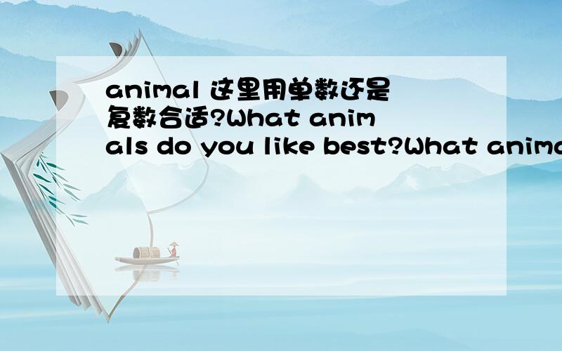 animal 这里用单数还是复数合适?What animals do you like best?What animal do you like best?1 以上两个句子,里的 animal ,用单数 还是 复数合适?2 What kind of +名词,如果这里名词,是可数名词的话,是不是 单数,复