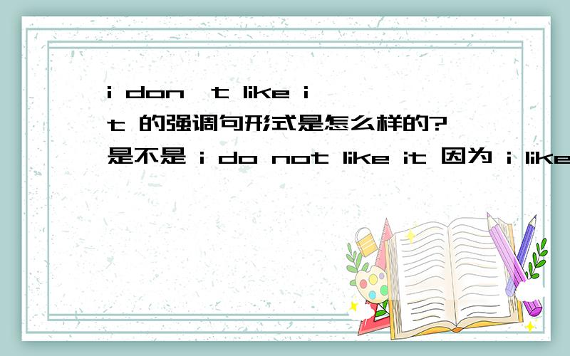 i don't like it 的强调句形式是怎么样的?是不是 i do not like it 因为 i like it的强调是 i do like it.大家只用回答我的问题就行了,OK?我不是死板的人,也不喜欢纠什么语法~事实上 我只是想知道 I DON'T X