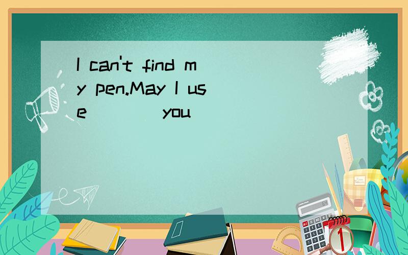 I can't find my pen.May I use___(you)