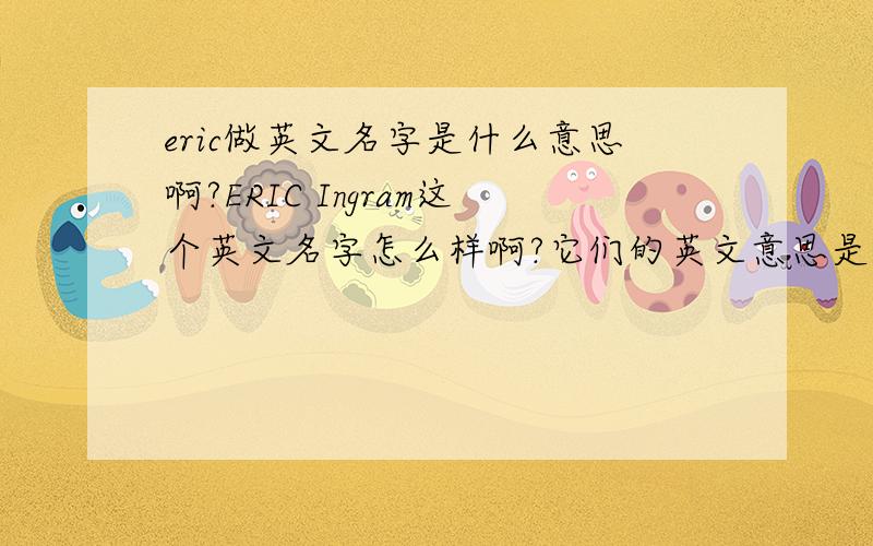 eric做英文名字是什么意思啊?ERIC Ingram这个英文名字怎么样啊?它们的英文意思是什么啊 就是有什么故事含在里面没有?