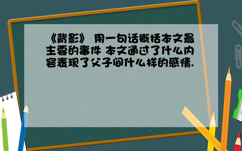 《背影》 用一句话概括本文最主要的事件 本文通过了什么内容表现了父子间什么样的感情.