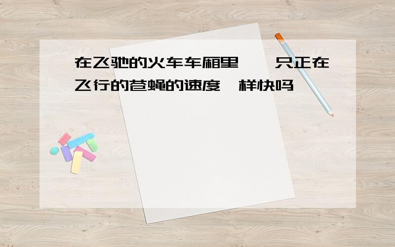 在飞驰的火车车厢里,一只正在飞行的苍蝇的速度一样快吗