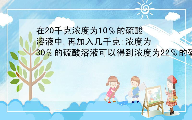 在20千克浓度为10℅的硫酸溶液中,再加入几千克:浓度为30℅的硫酸溶液可以得到浓度为22℅的硫酸溶液