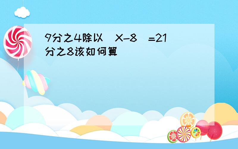 9分之4除以（X-8）=21分之8该如何算