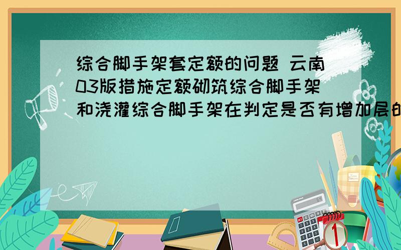 综合脚手架套定额的问题 云南03版措施定额砌筑综合脚手架和浇灌综合脚手架在判定是否有增加层的时候 首层层高是不是还要加上室外地坪标高之后再对照定额看有没有增加层?如：一层层