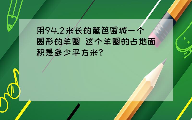 用94.2米长的篱笆围城一个圆形的羊圈 这个羊圈的占地面积是多少平方米?