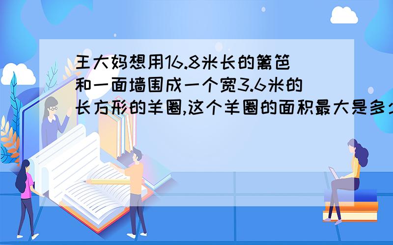 王大妈想用16.8米长的篱笆和一面墙围成一个宽3.6米的长方形的羊圈,这个羊圈的面积最大是多少?