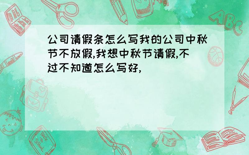 公司请假条怎么写我的公司中秋节不放假,我想中秋节请假,不过不知道怎么写好,