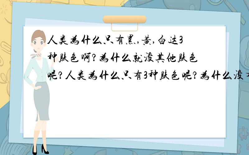 人类为什么只有黑,黄,白这3种肤色啊?为什么就没其他肤色呢?人类为什么只有3种肤色呢?为什么没有绿色或者红色呢.