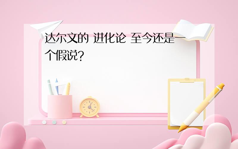 达尔文的 进化论 至今还是一个假说?