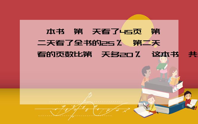 一本书,第一天看了45页,第二天看了全书的25％,第二天看的页数比第一天多20％,这本书一共多少页?只要求怎么算而已