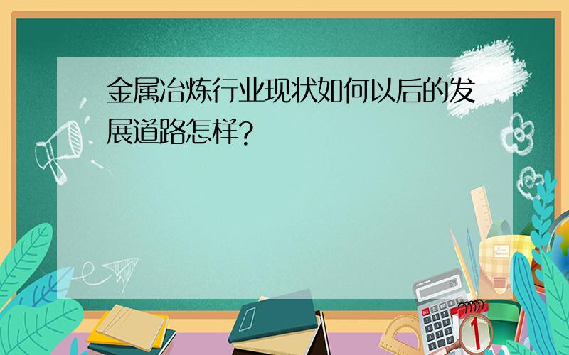 金属冶炼行业现状如何以后的发展道路怎样?