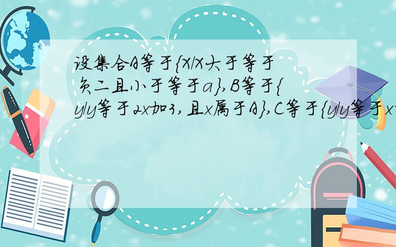 设集合A等于{X/X大于等于负二且小于等于a},B等于{y/y等于2x加3,且x属于A},C等于{y/y等于x的平方,且...设集合A等于{X/X大于等于负二且小于等于a},B等于{y/y等于2x加3,且x属于A},C等于{y/y等于x的平方,