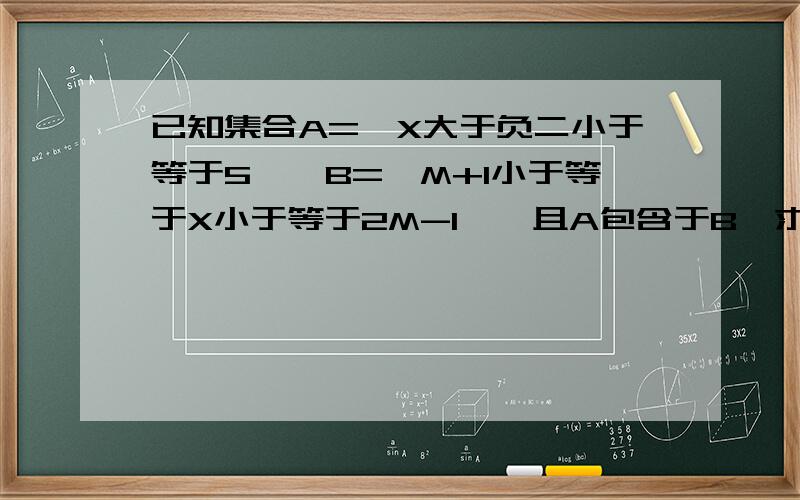 已知集合A={X大于负二小于等于5},B={M+1小于等于X小于等于2M-1},且A包含于B,求