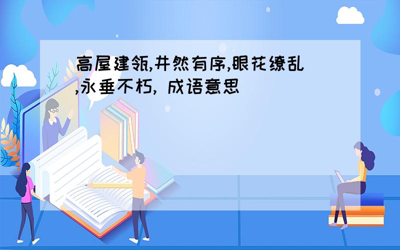 高屋建瓴,井然有序,眼花缭乱,永垂不朽, 成语意思