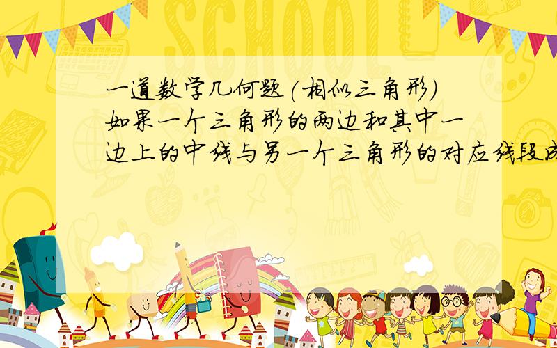 一道数学几何题(相似三角形)如果一个三角形的两边和其中一边上的中线与另一个三角形的对应线段成比例,那么这两个三角形相似.(也就是证明两个三角形相似)