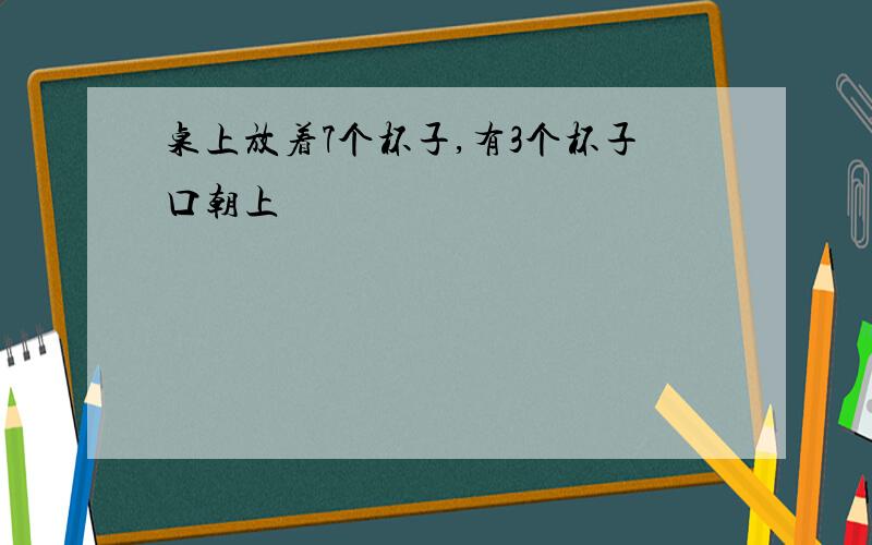 桌上放着7个杯子,有3个杯子口朝上