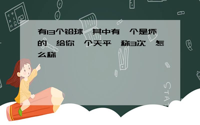 有13个铅球,其中有一个是坏的,给你一个天平,称3次,怎么称