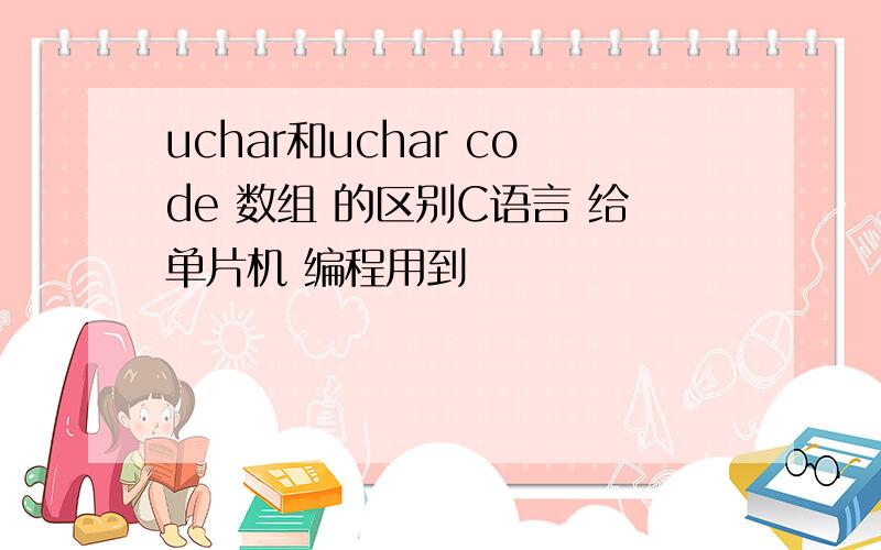 uchar和uchar code 数组 的区别C语言 给单片机 编程用到