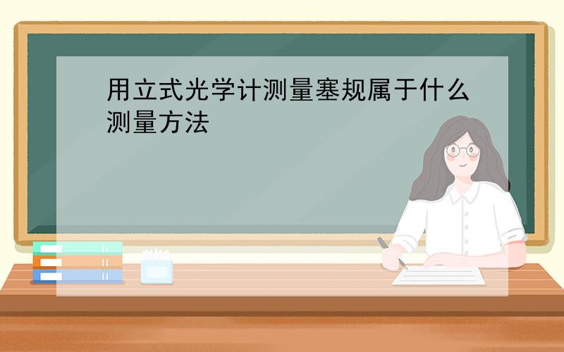 用立式光学计测量塞规属于什么测量方法