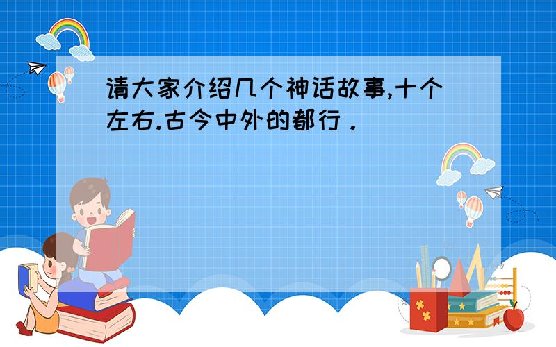 请大家介绍几个神话故事,十个左右.古今中外的都行。