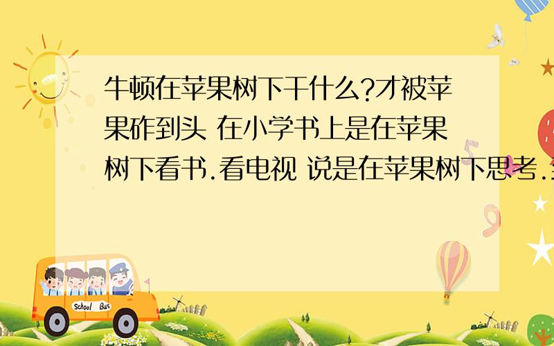 牛顿在苹果树下干什么?才被苹果砟到头 在小学书上是在苹果树下看书.看电视 说是在苹果树下思考.到了现在 听讲座说是在树下睡觉.到底他在树下干什么呢有没有根据