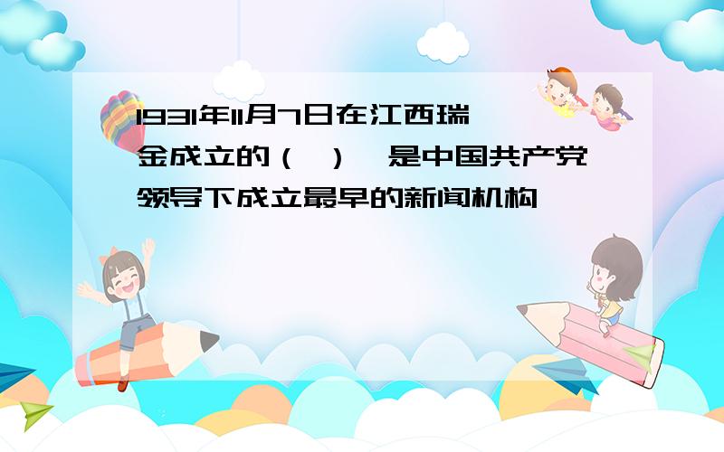 1931年11月7日在江西瑞金成立的（ ）,是中国共产党领导下成立最早的新闻机构