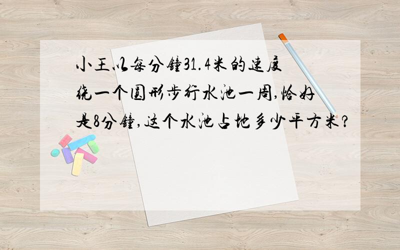 小王以每分钟31.4米的速度绕一个圆形步行水池一周,恰好是8分钟,这个水池占地多少平方米?