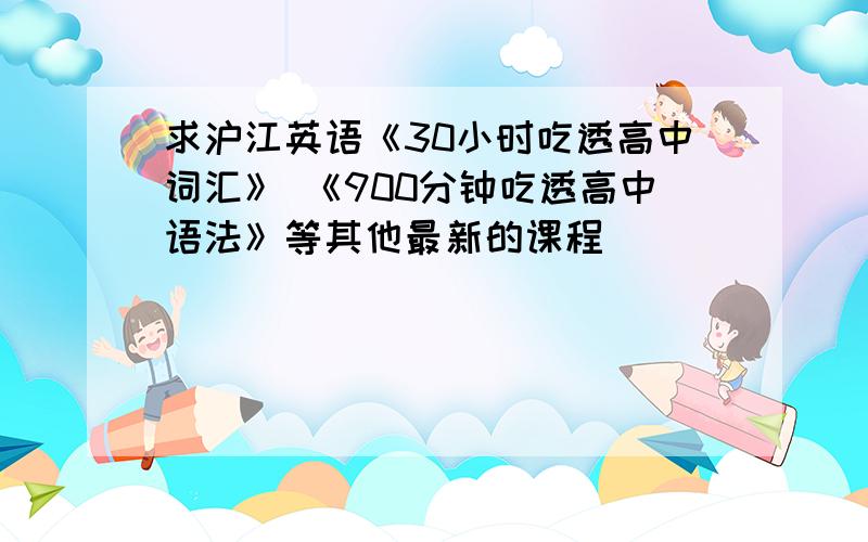 求沪江英语《30小时吃透高中词汇》 《900分钟吃透高中语法》等其他最新的课程