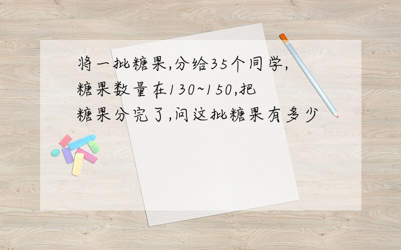 将一批糖果,分给35个同学,糖果数量在130~150,把糖果分完了,问这批糖果有多少