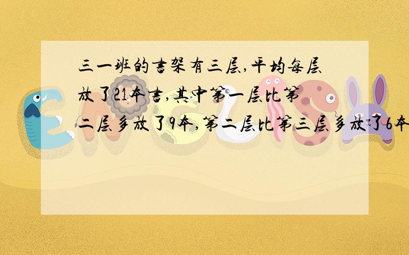 三一班的书架有三层,平均每层放了21本书,其中第一层比第二层多放了9本,第二层比第三层多放了6本,每层分别放了几本?