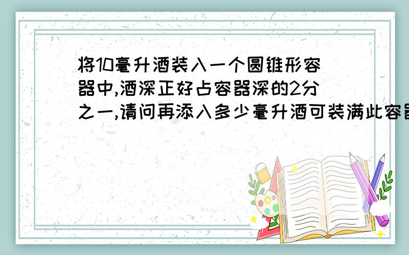 将10毫升酒装入一个圆锥形容器中,酒深正好占容器深的2分之一,请问再添入多少毫升酒可装满此容器?是数奥题