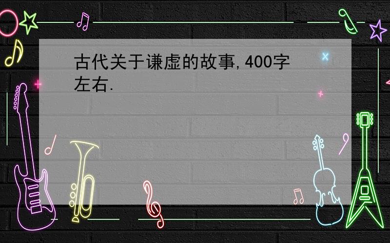 古代关于谦虚的故事,400字左右.