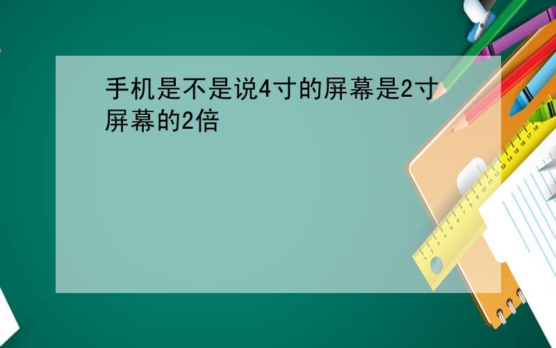 手机是不是说4寸的屏幕是2寸屏幕的2倍