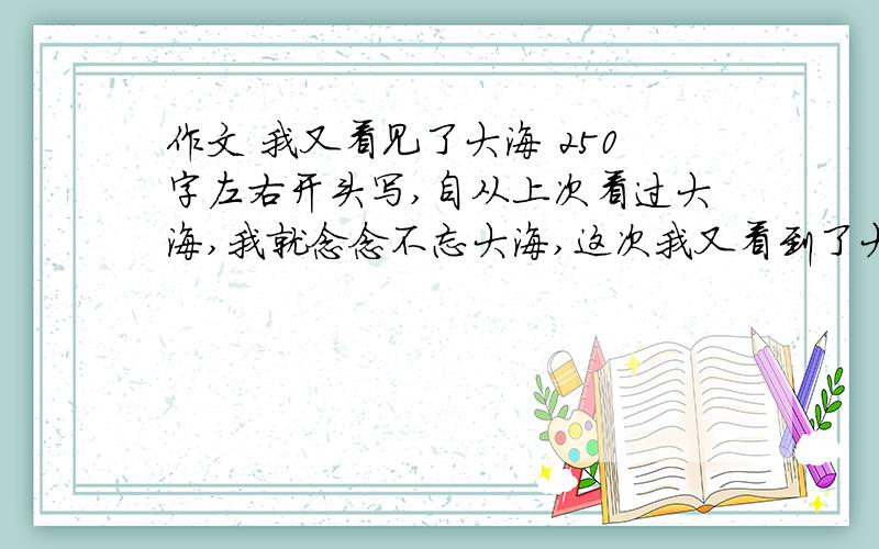 作文 我又看见了大海 250字左右开头写,自从上次看过大海,我就念念不忘大海,这次我又看到了大海.后边写我干了什么,玩了什么.急