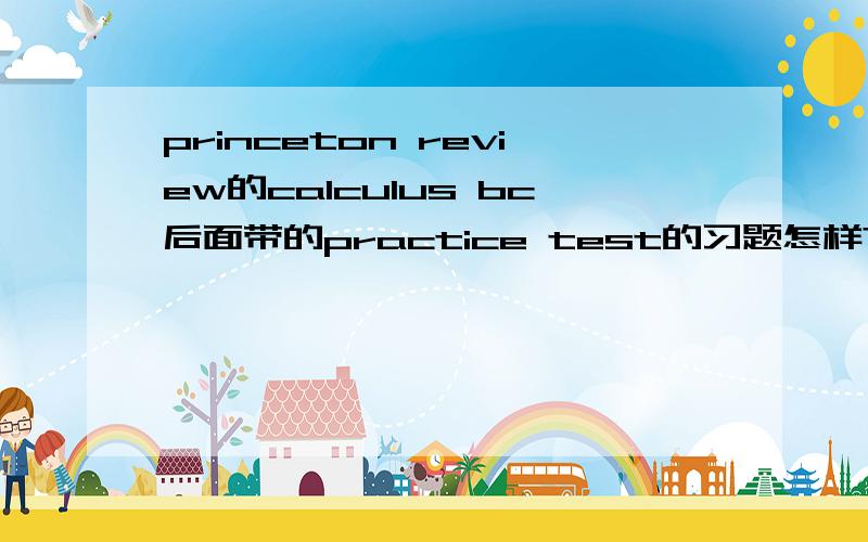 princeton review的calculus bc后面带的practice test的习题怎样?接不接近真题？