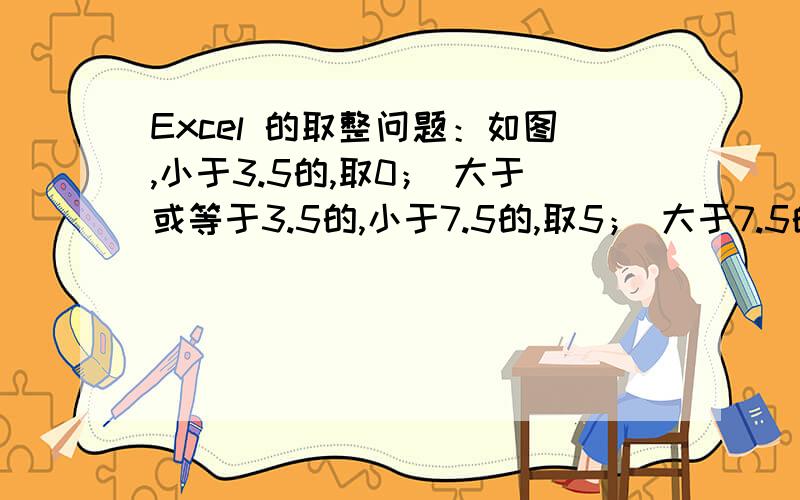 Excel 的取整问题：如图,小于3.5的,取0； 大于或等于3.5的,小于7.5的,取5； 大于7.5的,取10.不要小数位.插入公式的话,要能把数字移植到别的工作表里,而不改动数字.大于或等于7.5的,取10.