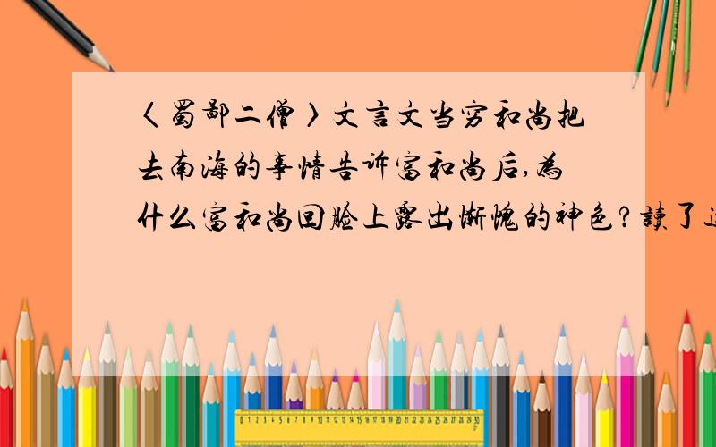 〈蜀鄙二僧〉文言文当穷和尚把去南海的事情告诉富和尚后,为什么富和尚回脸上露出惭愧的神色?读了这则小故事,你明白了什么道理?当穷和尚把去南海的事情告诉富和尚后，为什么富和尚回