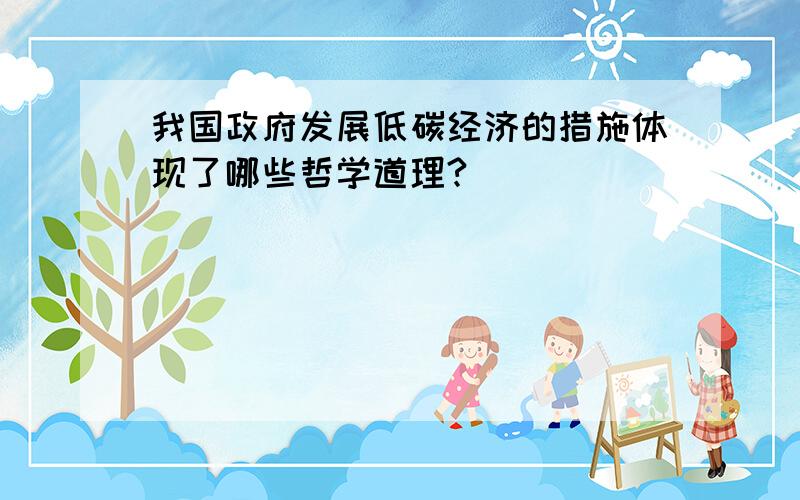 我国政府发展低碳经济的措施体现了哪些哲学道理?